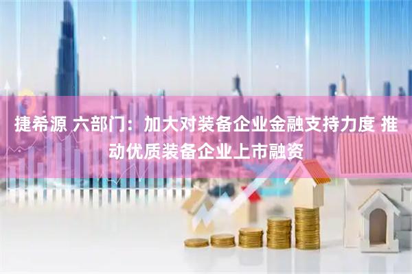 捷希源 六部门：加大对装备企业金融支持力度 推动优质装备企业上市融资