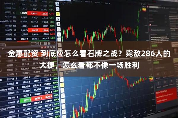 金惠配资 到底应怎么看石牌之战？毙敌286人的大捷，怎么看都不像一场胜利