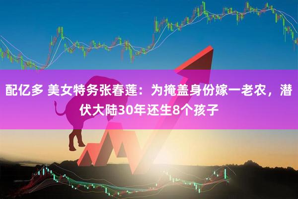 配亿多 美女特务张春莲：为掩盖身份嫁一老农，潜伏大陆30年还生8个孩子