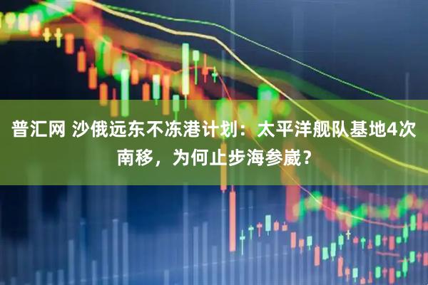 普汇网 沙俄远东不冻港计划：太平洋舰队基地4次南移，为何止步海参崴？