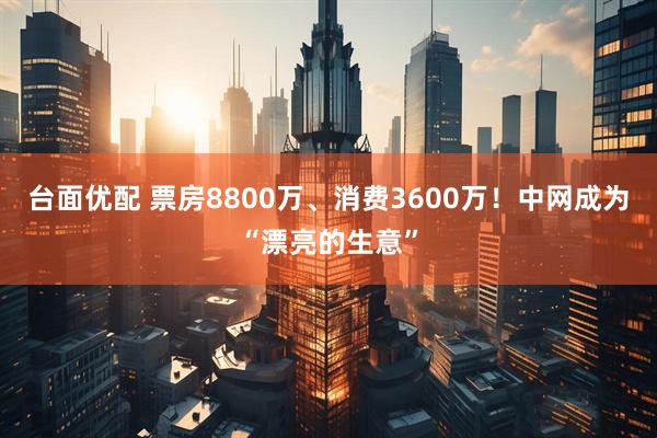 台面优配 票房8800万、消费3600万！中网成为“漂亮的生意”