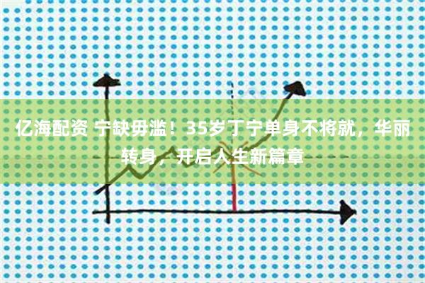 亿海配资 宁缺毋滥！35岁丁宁单身不将就，华丽转身，开启人生新篇章