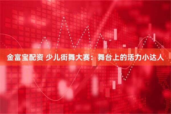 金富宝配资 少儿街舞大赛：舞台上的活力小达人