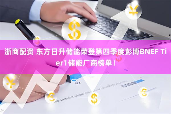 浙商配资 东方日升储能荣登第四季度彭博BNEF Tier1储能厂商榜单！