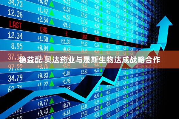 稳益配 贝达药业与晟斯生物达成战略合作