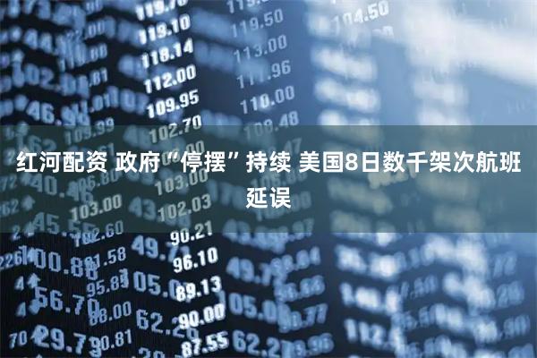 红河配资 政府“停摆”持续 美国8日数千架次航班延误