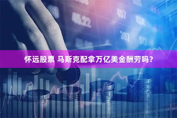 怀远股票 马斯克配拿万亿美金酬劳吗？