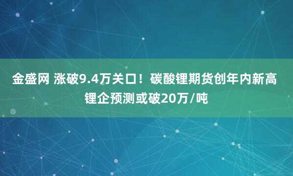 金盛网 涨破9.4万关口！碳酸锂期货创年内新高 锂企预测或破20万/吨