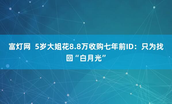 富灯网  5岁大姐花8.8万收购七年前ID：只为找回“白月光”