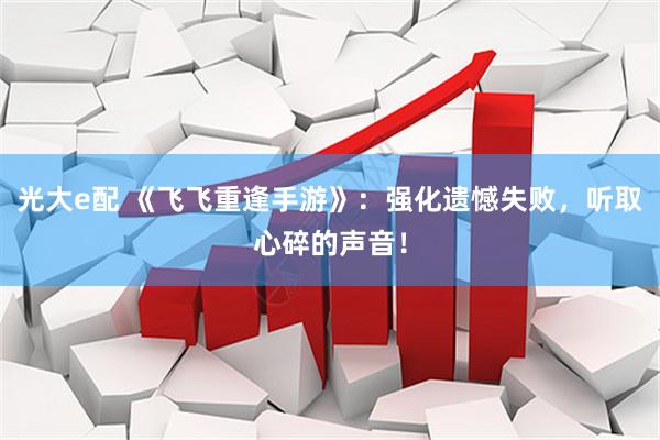 光大e配 《飞飞重逢手游》：强化遗憾失败，听取心碎的声音！