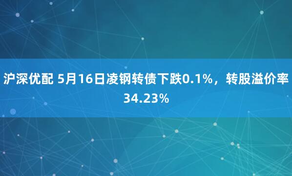 沪深优配 5月16日凌钢转债下跌0.1%，转股溢价率34.23%