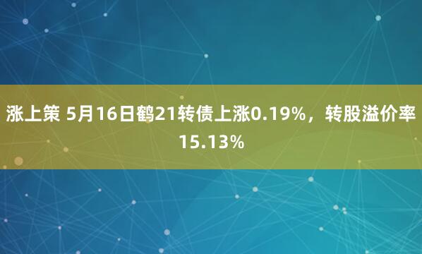 涨上策 5月16日鹤21转债上涨0.19%，转股溢价率15.13%