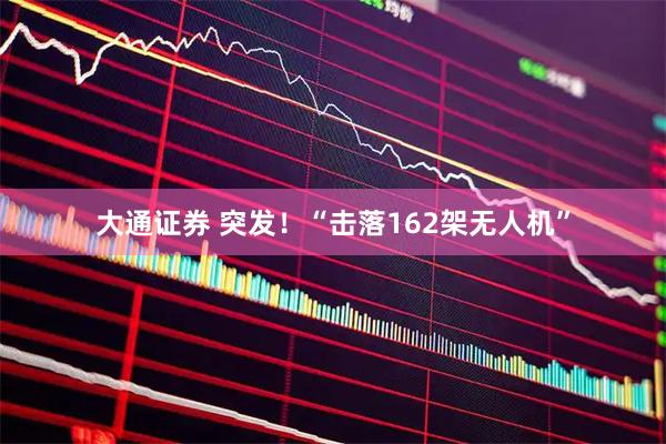 大通证券 突发！“击落162架无人机”