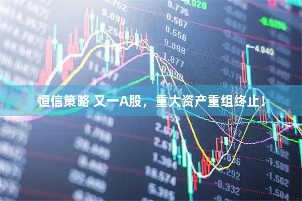 恒信策略 又一A股，重大资产重组终止！