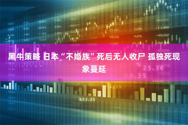 黑牛策略 日本“不婚族”死后无人收尸 孤独死现象蔓延