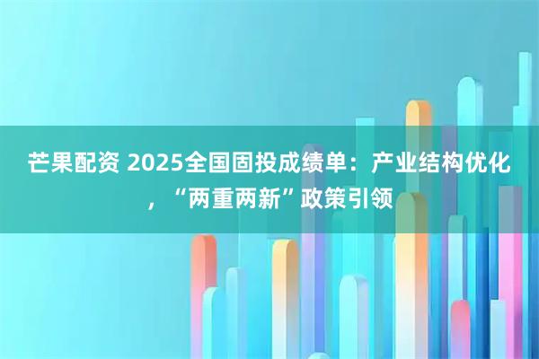 芒果配资 2025全国固投成绩单：产业结构优化，“两重两新”政策引领