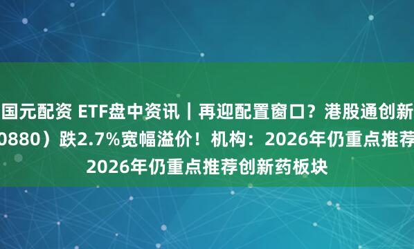 国元配资 ETF盘中资讯｜再迎配置窗口？港股通创新药ETF（520880）跌2.7%宽幅溢价！机构：2026年仍重点推荐创新药板块