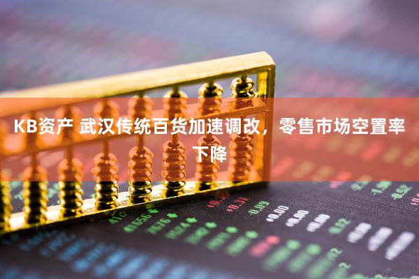 KB资产 武汉传统百货加速调改，零售市场空置率下降