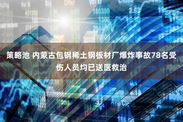 策略池 内蒙古包钢稀土钢板材厂爆炸事故78名受伤人员均已送医救治