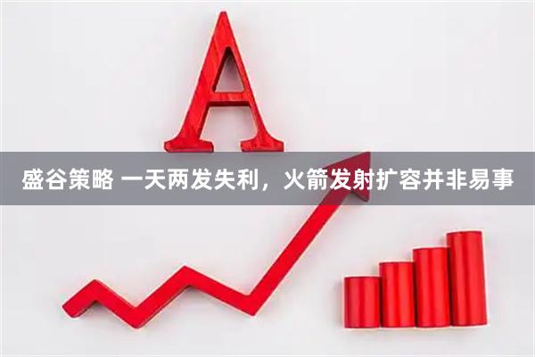 盛谷策略 一天两发失利，火箭发射扩容并非易事