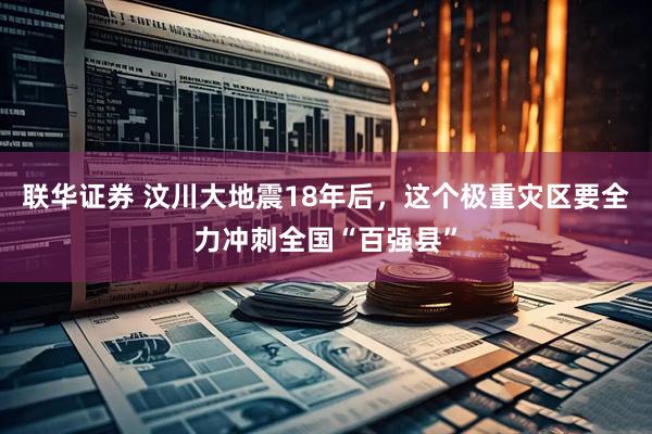联华证券 汶川大地震18年后，这个极重灾区要全力冲刺全国“百强县”