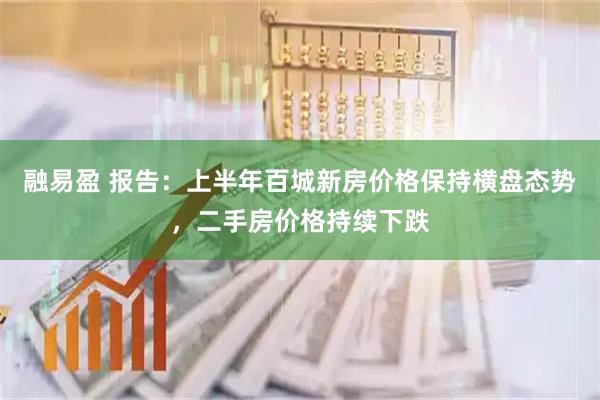 融易盈 报告：上半年百城新房价格保持横盘态势，二手房价格持续下跌