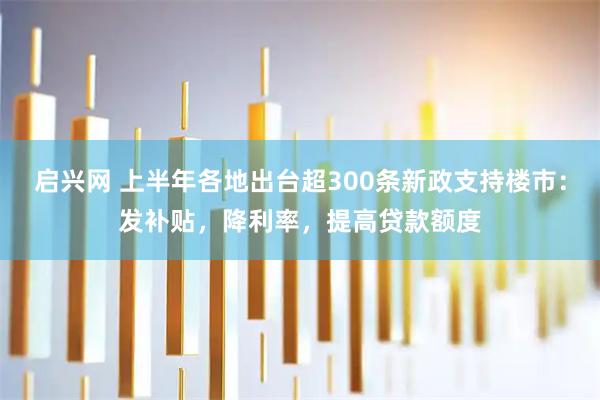 启兴网 上半年各地出台超300条新政支持楼市：发补贴，降利率，提高贷款额度