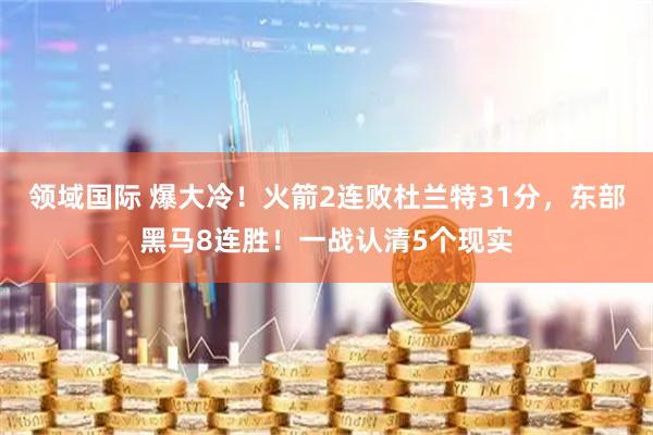 领域国际 爆大冷！火箭2连败杜兰特31分，东部黑马8连胜！一战认清5个现实