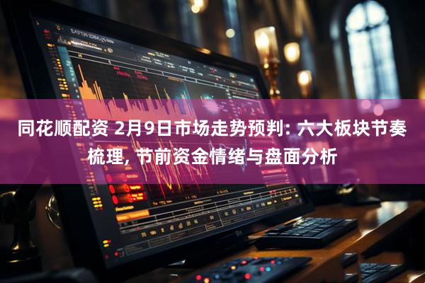 同花顺配资 2月9日市场走势预判: 六大板块节奏梳理, 节前资金情绪与盘面分析