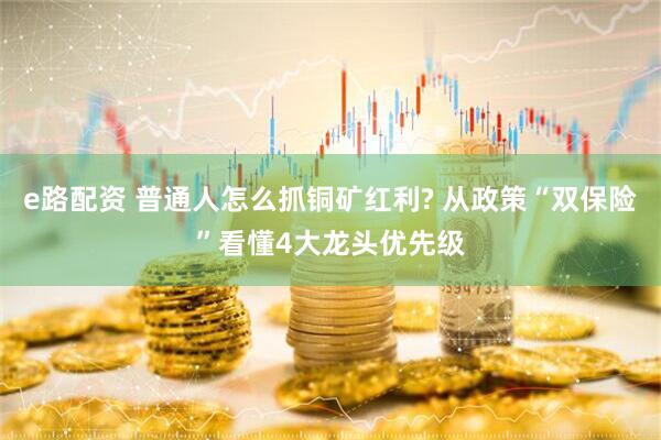 e路配资 普通人怎么抓铜矿红利? 从政策“双保险”看懂4大龙头优先级