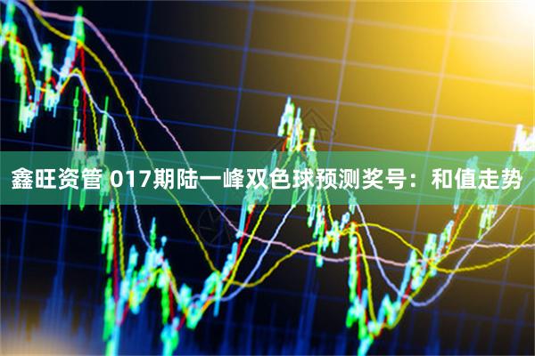 鑫旺资管 017期陆一峰双色球预测奖号：和值走势