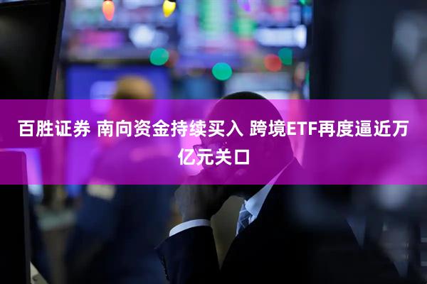 百胜证券 南向资金持续买入 跨境ETF再度逼近万亿元关口