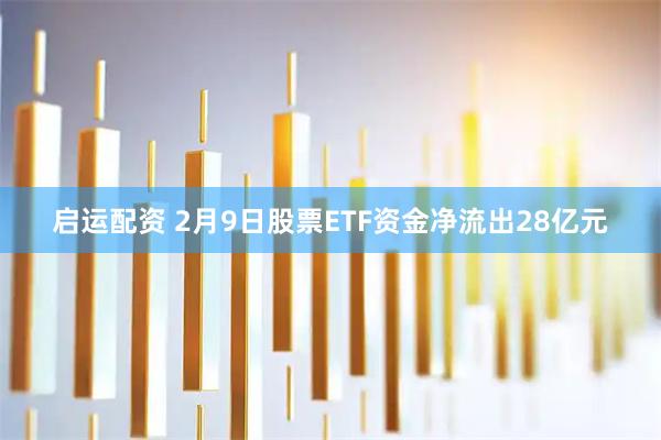 启运配资 2月9日股票ETF资金净流出28亿元