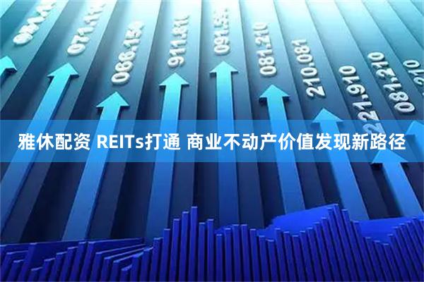 雅休配资 REITs打通 商业不动产价值发现新路径