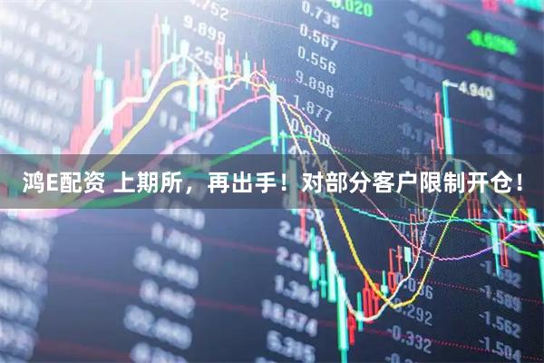 鸿E配资 上期所，再出手！对部分客户限制开仓！