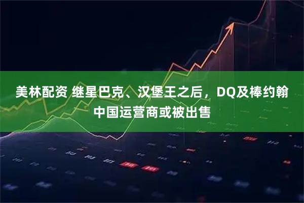 美林配资 继星巴克、汉堡王之后，DQ及棒约翰中国运营商或被出售