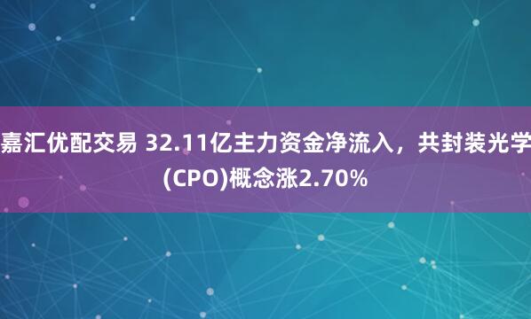 嘉汇优配交易 32.11亿主力资金净流入，共封装光学(CPO)概念涨2.70%