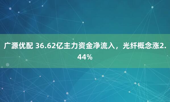 广源优配 36.62亿主力资金净流入，光纤概念涨2.44%