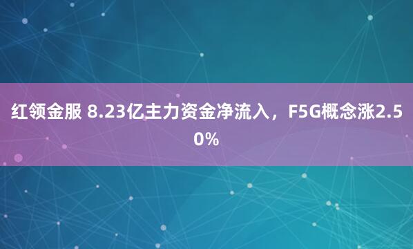 红领金服 8.23亿主力资金净流入，F5G概念涨2.50%