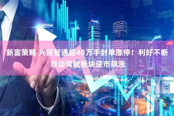 新富策略 兴民智通超48万手封单涨停！利好不断 自动驾驶板块逆市飙涨