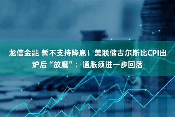 龙信金融 暂不支持降息！美联储古尔斯比CPI出炉后“放鹰”：通胀须进一步回落