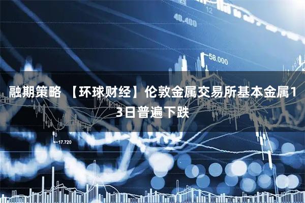 融期策略 【环球财经】伦敦金属交易所基本金属13日普遍下跌