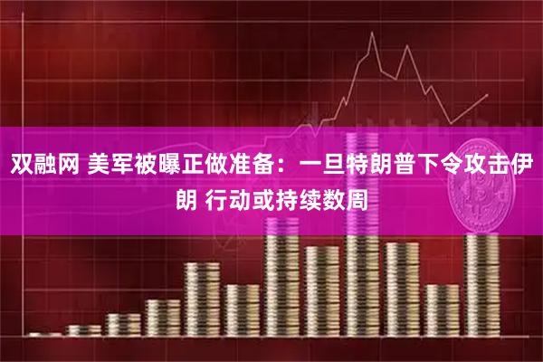 双融网 美军被曝正做准备：一旦特朗普下令攻击伊朗 行动或持续数周