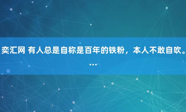 奕汇网 有人总是自称是百年的铁粉，本人不敢自吹。...