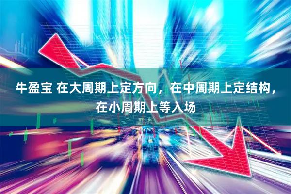 牛盈宝 在大周期上定方向，在中周期上定结构，在小周期上等入场