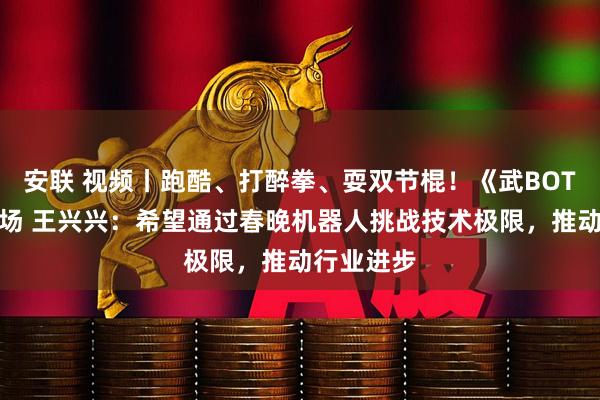 安联 视频丨跑酷、打醉拳、耍双节棍！《武BOT》惊艳全场 王兴兴：希望通过春晚机器人挑战技术极限，推动行业进步