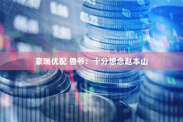 豪瑞优配 兽爷：十分想念赵本山