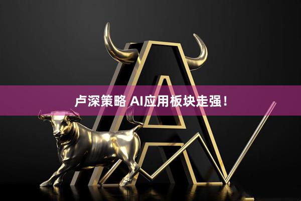 卢深策略 AI应用板块走强！