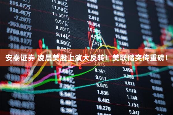 安泰证券 凌晨美股上演大反转！美联储突传重磅！