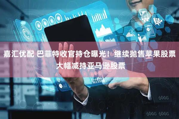 嘉汇优配 巴菲特收官持仓曝光！继续抛售苹果股票 大幅减持亚马逊股票